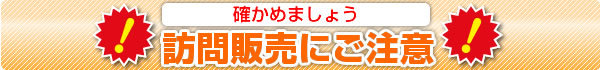 確かめましょう。訪問販売にご注意。