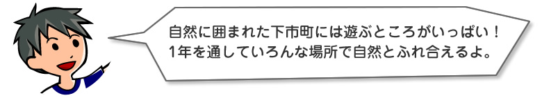 自然に囲まれた下市町には遊ぶところがいっぱい！
1年を通していろんな場所で自然とふれ合えるよ。